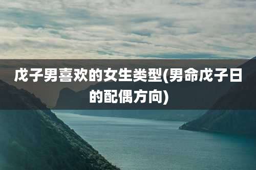 戊子男喜欢的女生类型(男命戊子日的配偶方向)