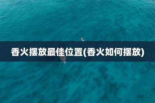 香火摆放最佳位置(香火如何摆放)