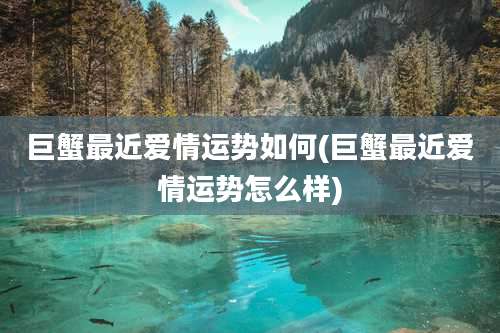 巨蟹最近爱情运势如何(巨蟹最近爱情运势怎么样)