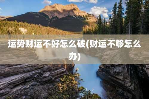 运势财运不好怎么破(财运不够怎么办)