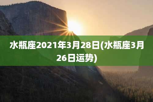 水瓶座2021年3月28日(水瓶座3月26日运势)