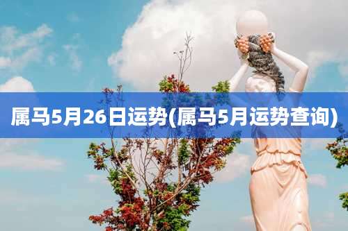 属马5月26日运势(属马5月运势查询)
