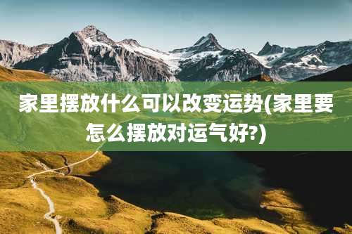 家里摆放什么可以改变运势(家里要怎么摆放对运气好?)