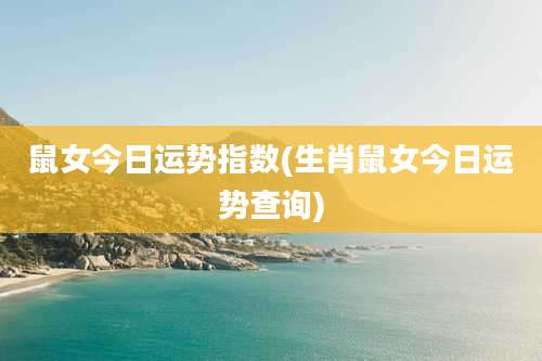 鼠女今日运势指数(生肖鼠女今日运势查询)