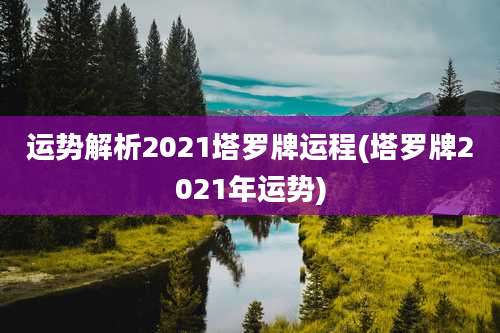 运势解析2021塔罗牌运程(塔罗牌2021年运势)