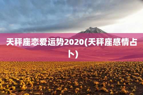 天秤座恋爱运势2020(天秤座感情占卜)