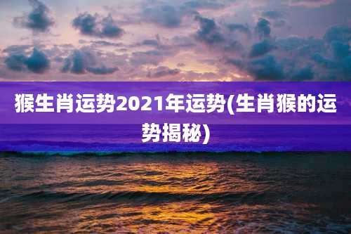 猴生肖运势2021年运势(生肖猴的运势揭秘)