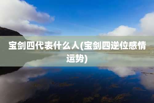 宝剑四代表什么人(宝剑四逆位感情运势)