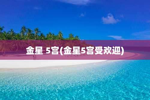 金星 5宫(金星5宫受欢迎)