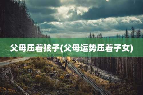 父母压着孩子(父母运势压着子女)