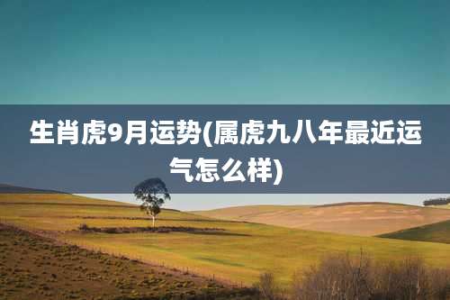 生肖虎9月运势(属虎九八年最近运气怎么样)