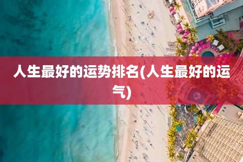 人生最好的运势排名(人生最好的运气)