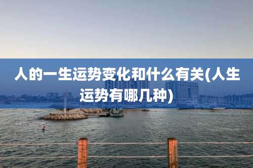 人的一生运势变化和什么有关(人生运势有哪几种)