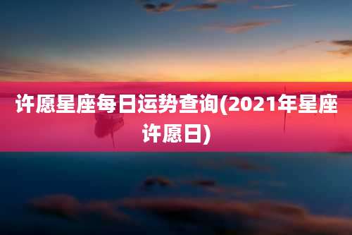 许愿星座每日运势查询(2021年星座许愿日)