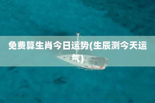 免费算生肖今日运势(生辰测今天运气)