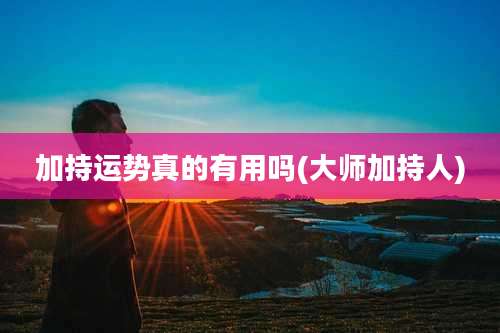 加持运势真的有用吗(大师加持人)