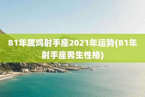 81年属鸡射手座2021年运势(81年射手座男生性格)
