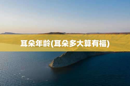 耳朵年龄(耳朵多大算有福)