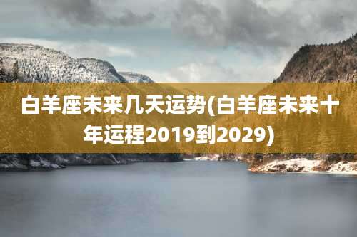 白羊座未来几天运势(白羊座未来十年运程2019到2029)