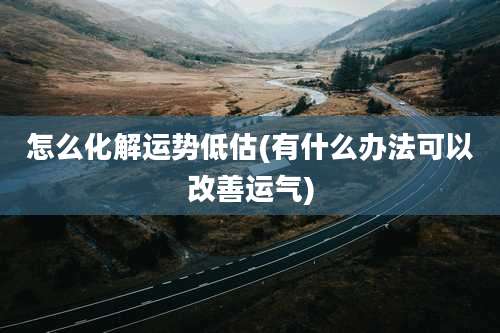 怎么化解运势低估(有什么办法可以改善运气)