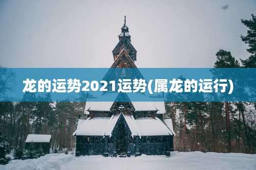 龙的运势2021运势(属龙的运行)