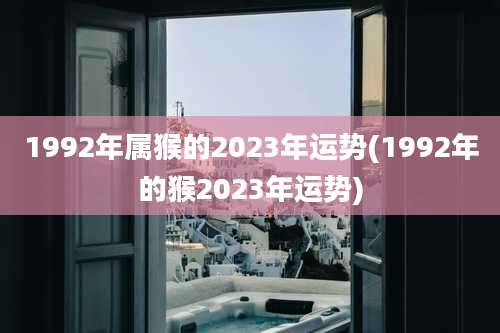 1992年属猴的2023年运势(1992年的猴2023年运势)