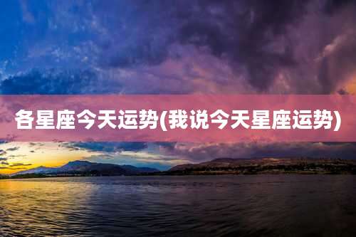 各星座今天运势(我说今天星座运势)