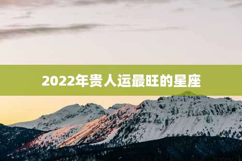 2022年贵人运最旺的星座