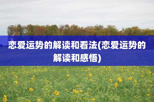 恋爱运势的解读和看法(恋爱运势的解读和感悟)