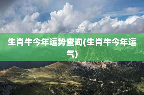 生肖牛今年运势查询(生肖牛今年运气)