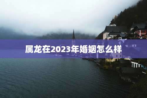 属龙在2023年婚姻怎么样