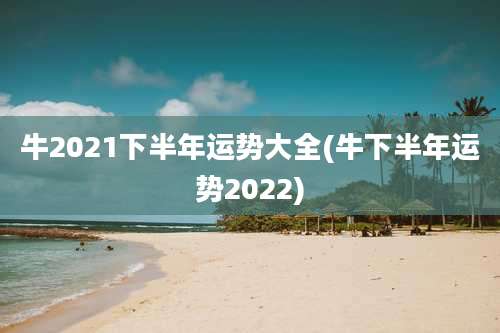 牛2021下半年运势大全(牛下半年运势2022)