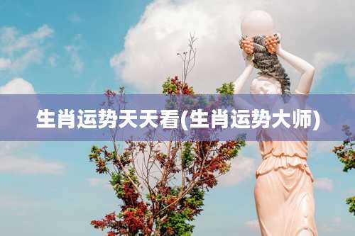 生肖运势天天看(生肖运势大师)