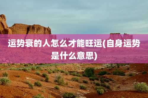 运势衰的人怎么才能旺运(自身运势是什么意思)