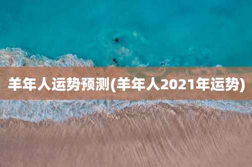 羊年人运势预测(羊年人2021年运势)