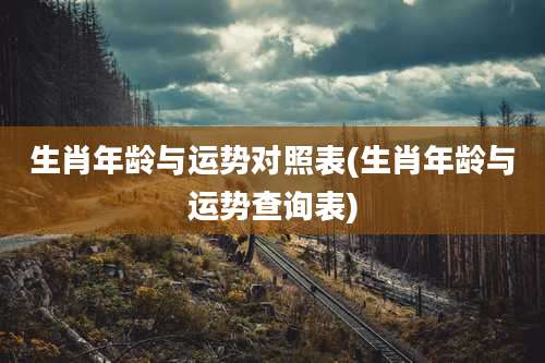 生肖年龄与运势对照表(生肖年龄与运势查询表)