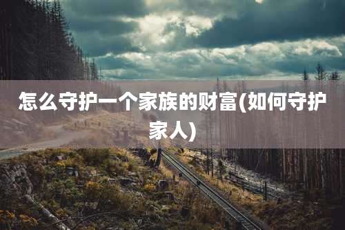 怎么守护一个家族的财富(如何守护家人)