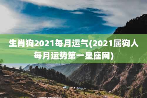 生肖狗2021每月运气(2021属狗人每月运势第一星座网)