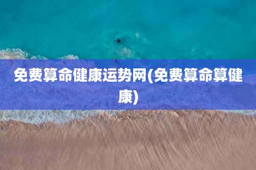 免费算命健康运势网(免费算命算健康)