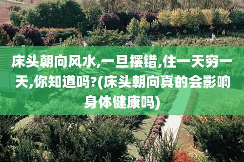 床头朝向风水,一旦摆错,住一天穷一天,你知道吗?(床头朝向真的会影响身体健康吗)