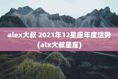 alex大叔 2021年12星座年度运势(alx大叔星座)