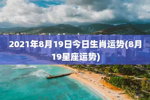 2021年8月19日今日生肖运势(8月19星座运势)