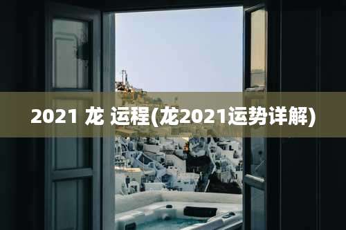 2021 龙 运程(龙2021运势详解)