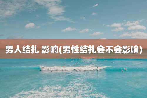 男人结扎 影响(男性结扎会不会影响)