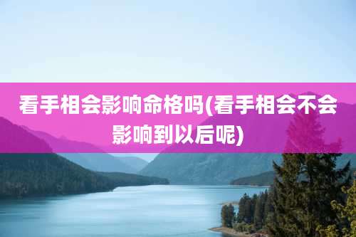 看手相会影响命格吗(看手相会不会影响到以后呢)