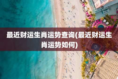 最近财运生肖运势查询(最近财运生肖运势如何)