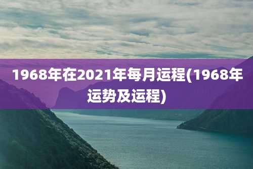 1968年在2021年每月运程(1968年运势及运程)