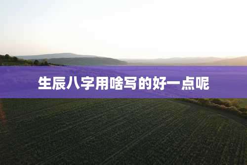 生辰八字用啥写的好一点呢