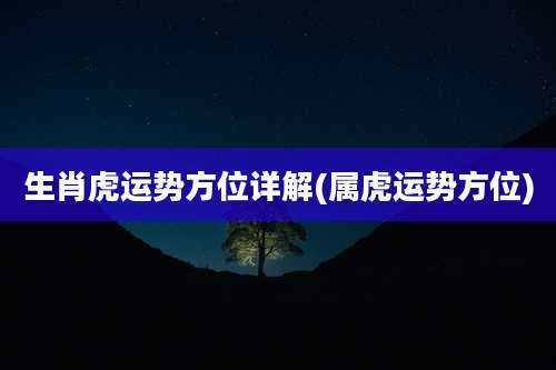 生肖虎运势方位详解(属虎运势方位)