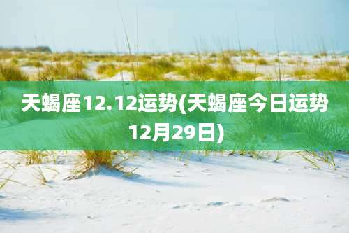 天蝎座12.12运势(天蝎座今日运势12月29日)